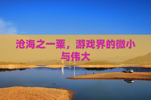 沧海之一粟，游戏界的微小与伟大