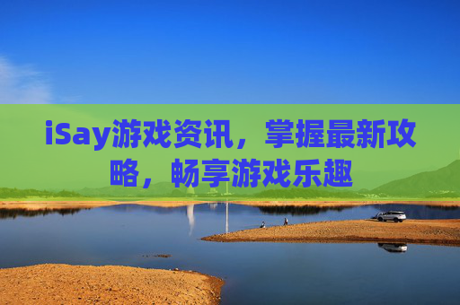 iSay游戏资讯，掌握最新攻略，畅享游戏乐趣