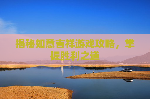 揭秘如意吉祥游戏攻略，掌握胜利之道