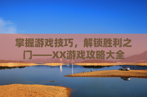 掌握游戏技巧，解锁胜利之门——XX游戏攻略大全