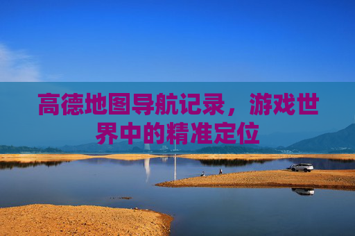 高德地图导航记录，游戏世界中的精准定位