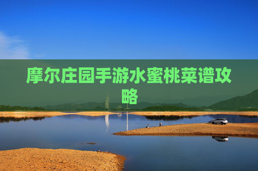 摩尔庄园手游水蜜桃菜谱攻略 摩尔庄园手游水蜜桃菜谱攻略