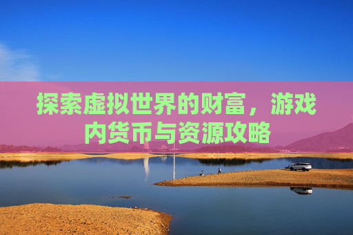 探索虚拟世界的财富，游戏内货币与资源攻略