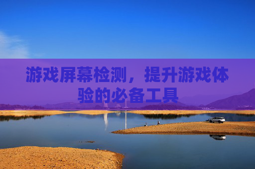 游戏屏幕检测，提升游戏体验的必备工具