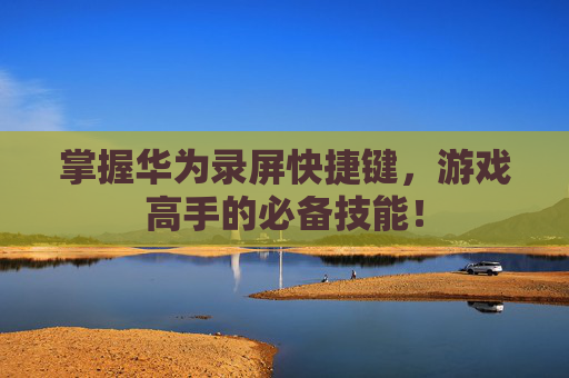 掌握华为录屏快捷键，游戏高手的必备技能！