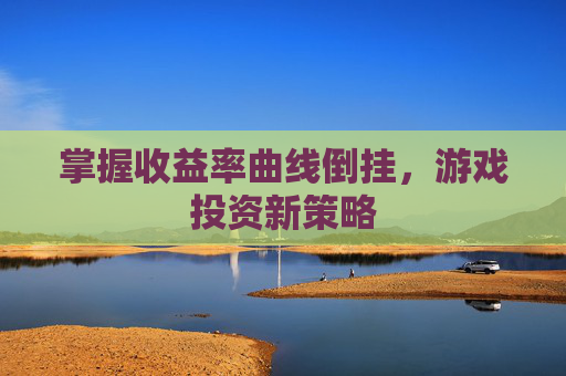 掌握收益率曲线倒挂，游戏投资新策略