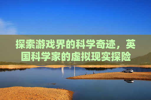 探索游戏界的科学奇迹，英国科学家的虚拟现实探险