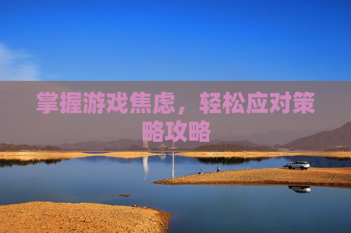 掌握游戏焦虑，轻松应对策略攻略