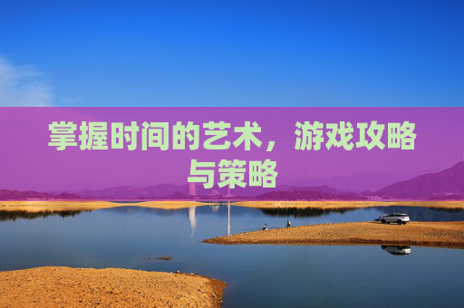 掌握时间的艺术，游戏攻略与策略