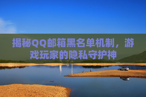 揭秘QQ邮箱黑名单机制，游戏玩家的隐私守护神