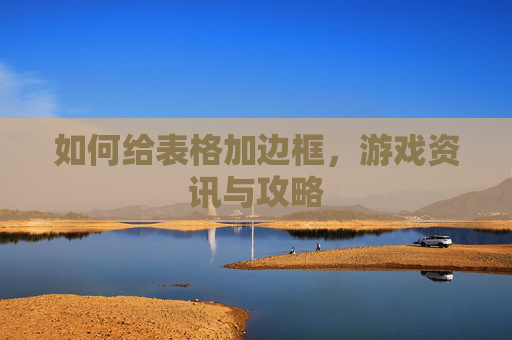 如何给表格加边框，游戏资讯与攻略