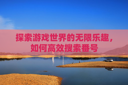 探索游戏世界的无限乐趣，如何高效搜索番号