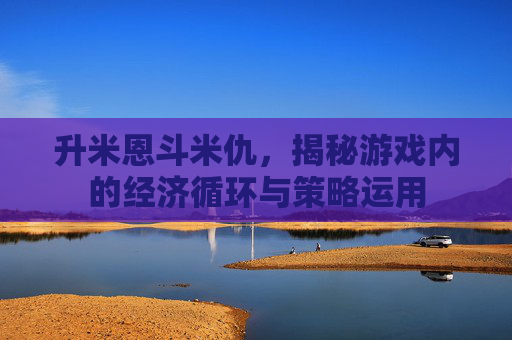 升米恩斗米仇，揭秘游戏内的经济循环与策略运用