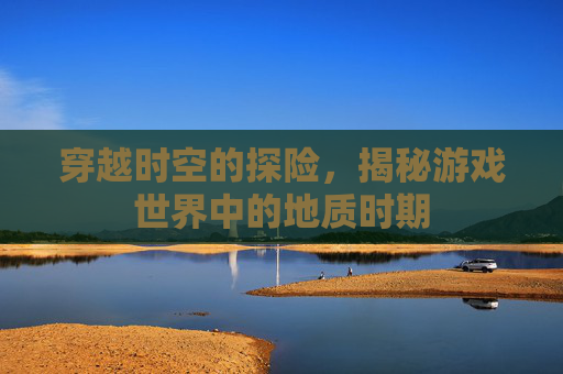 穿越时空的探险，揭秘游戏世界中的地质时期