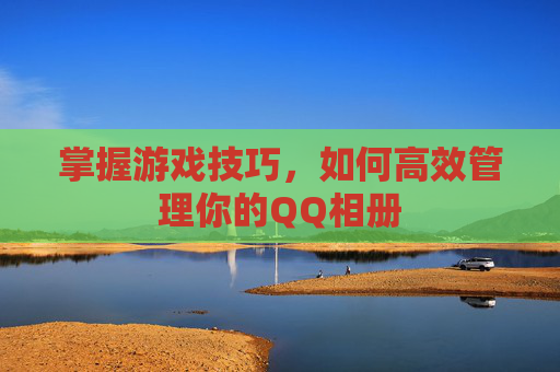 掌握游戏技巧，如何高效管理你的QQ相册