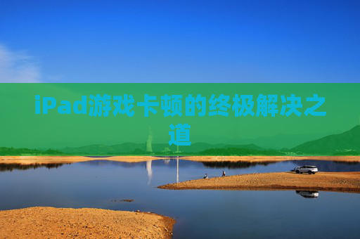 iPad游戏卡顿的终极解决之道