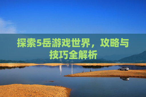 探索5岳游戏世界，攻略与技巧全解析
