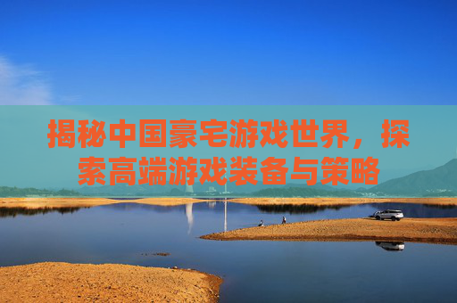 揭秘中国豪宅游戏世界，探索高端游戏装备与策略