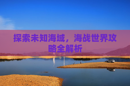 探索未知海域，海战世界攻略全解析