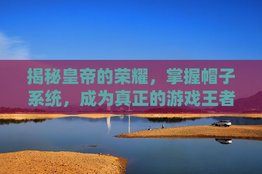 揭秘皇帝的荣耀，掌握帽子系统，成为真正的游戏王者