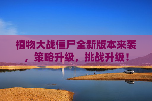 植物大战僵尸全新版本来袭,策略升级,挑战升级! 植物大战僵尸全新版本来袭,策略升级,挑战升级!