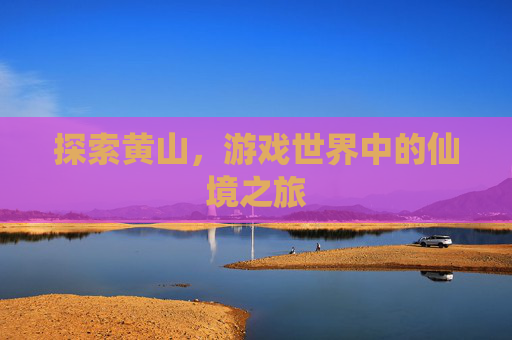 探索黄山，游戏世界中的仙境之旅