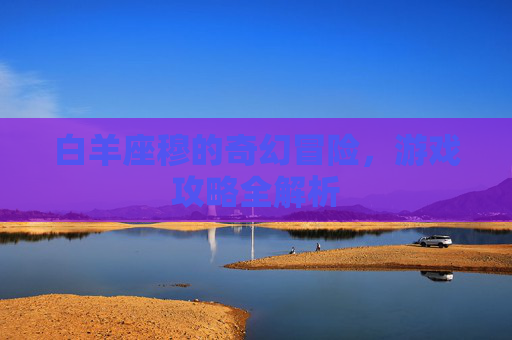白羊座穆的奇幻冒险，游戏攻略全解析