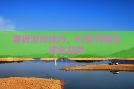 掌握游戏技巧，PS如何轻松虚化背景