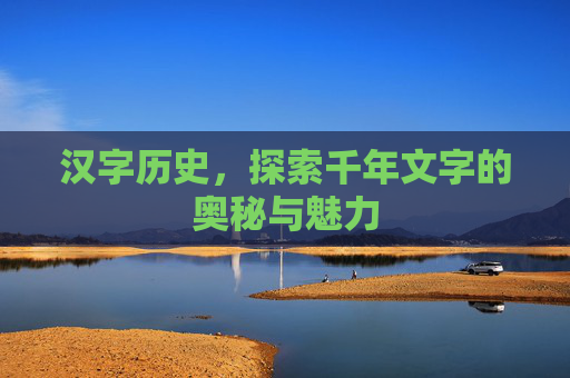 汉字历史，探索千年文字的奥秘与魅力