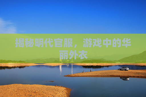 揭秘明代官服，游戏中的华丽外衣