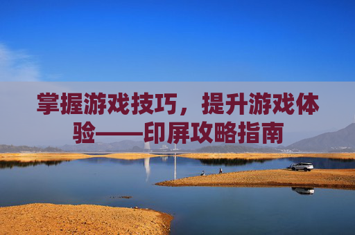 掌握游戏技巧，提升游戏体验——印屏攻略指南