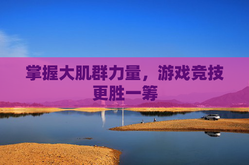 掌握大肌群力量，游戏竞技更胜一筹