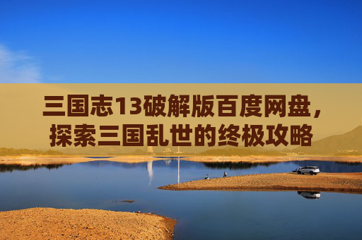 三国志13破解版百度网盘,探索三国乱世的终极攻略 三国志13破解版百度网盘,探索三国乱世的终极攻略