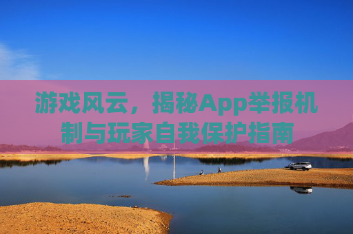 游戏风云,揭秘App举报机制与玩家自我保护指南 游戏风云,揭秘App举报机制与玩家自我保护指南