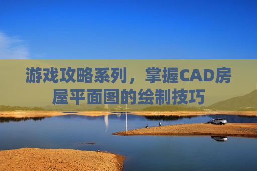 游戏攻略系列，掌握CAD房屋平面图的绘制技巧