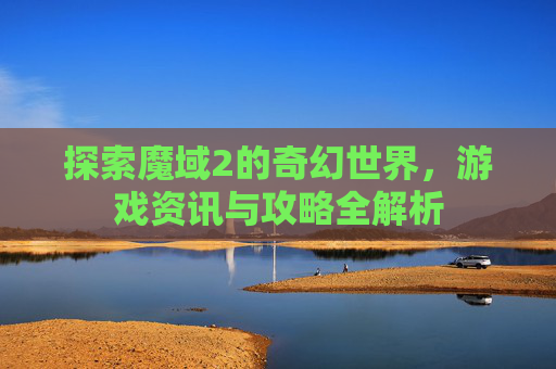 探索魔域2的奇幻世界,游戏资讯与攻略全解析 探索魔域2的奇幻世界,游戏资讯与攻略全解析