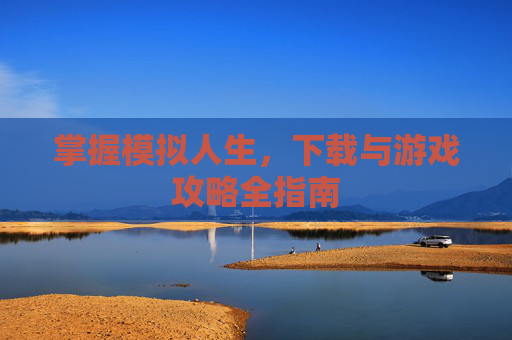 掌握模拟人生,下载与游戏攻略全指南 掌握模拟人生,下载与游戏攻略全指南