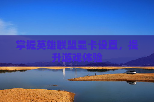 掌握英雄联盟显卡设置，提升游戏体验