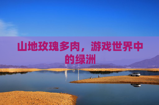 山地玫瑰多肉，游戏世界中的绿洲