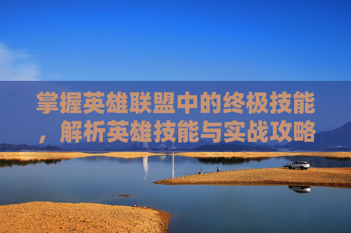掌握英雄联盟中的终极技能，解析英雄技能与实战攻略