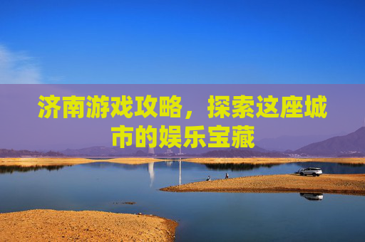 济南游戏攻略，探索这座城市的娱乐宝藏