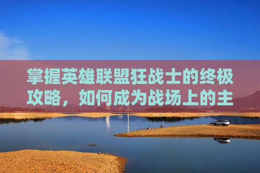 掌握英雄联盟狂战士的终极攻略,如何成为战场上的主宰 掌握英雄联盟狂战士的终极攻略,如何成为战场上的主宰