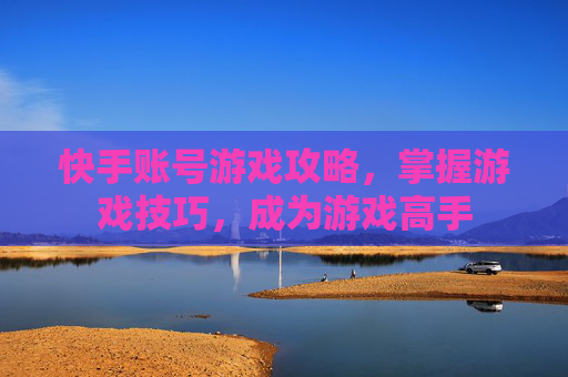 快手账号游戏攻略，掌握游戏技巧，成为游戏高手