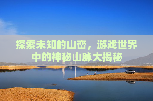 探索未知的山峦，游戏世界中的神秘山脉大揭秘