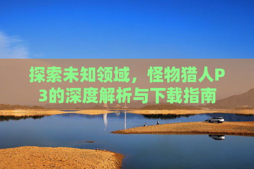 探索未知领域,怪物猎人P3的深度解析与下载指南 探索未知领域,怪物猎人P3的深度解析与下载指南