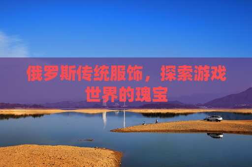 俄罗斯传统服饰，探索游戏世界的瑰宝
