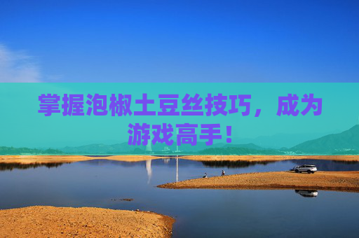 掌握泡椒土豆丝技巧，成为游戏高手！
