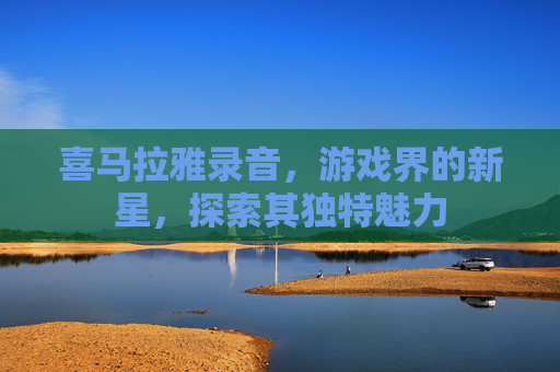 喜马拉雅录音，游戏界的新星，探索其独特魅力