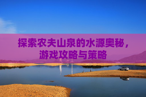 探索农夫山泉的水源奥秘，游戏攻略与策略