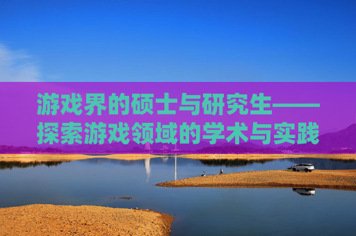 游戏界的硕士与研究生——探索游戏领域的学术与实践